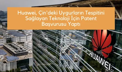 Huawei, Çin’deki Uygurların Tespitini Sağlayan Teknoloji İçin Patent Başvurusu Yaptı